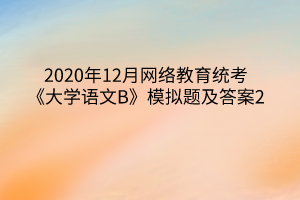 2020年12月網絡教育統(tǒng)考《大學語文B》模擬題及答案2