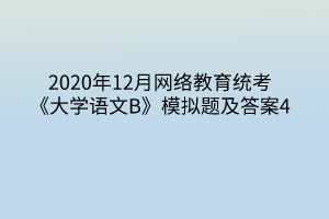 2020年12月網(wǎng)絡(luò)教育統(tǒng)考《大學(xué)語(yǔ)文B》模擬題及答案4