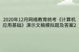 2020年12月網(wǎng)絡(luò)教育統(tǒng)考《計算機應(yīng)用基礎(chǔ)》演示文稿模擬題及答案2