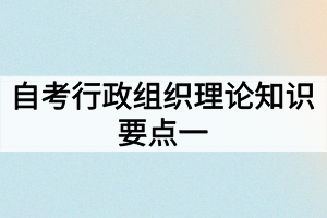 自考行政組織理論知識要點(diǎn)一