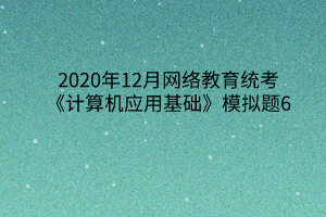 2020年12月網(wǎng)絡教育統(tǒng)考《計算機應用基礎》模擬題6