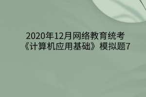 2020年12月網(wǎng)絡(luò)教育統(tǒng)考《計(jì)算機(jī)應(yīng)用基礎(chǔ)》模擬題7