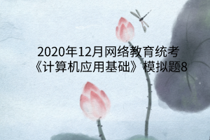 2020年12月網(wǎng)絡(luò)教育統(tǒng)考《計算機應用基礎(chǔ)》模擬題8