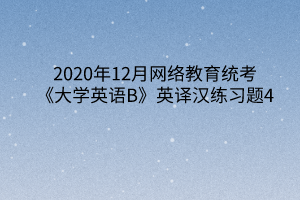 2020年12月網(wǎng)絡(luò)教育統(tǒng)考《大學(xué)英語B》英譯漢練習(xí)題4