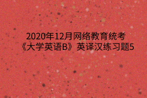 2020年12月網(wǎng)絡教育統(tǒng)考《大學英語B》英譯漢練習題5