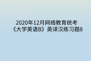 2020年12月網(wǎng)絡(luò)教育統(tǒng)考《大學英語B》英譯漢練習題8