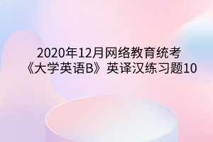 2020年12月網(wǎng)絡(luò)教育統(tǒng)考《大學(xué)英語(yǔ)B》英譯漢練習(xí)題10