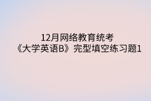 12月網絡教育統(tǒng)考《大學英語B》完型填空練習題1