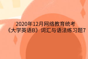 2020年12月網(wǎng)絡教育統(tǒng)考《大學英語B》詞匯與語法練習題7