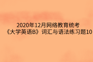 2020年12月網(wǎng)絡(luò)教育統(tǒng)考《大學(xué)英語B》詞匯與語法練習(xí)題10