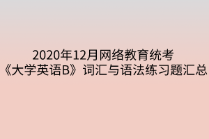 2020年12月網(wǎng)絡(luò)教育統(tǒng)考《大學(xué)英語(yǔ)B》詞匯與語(yǔ)法練習(xí)題匯總