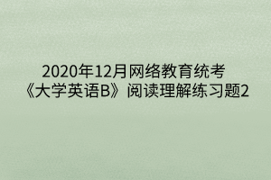 2020年12月網(wǎng)絡教育統(tǒng)考《大學英語B》閱讀理解練習題2