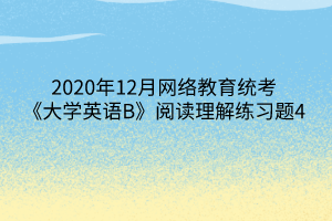 2020年12月網(wǎng)絡(luò)教育統(tǒng)考《大學(xué)英語B》閱讀理解練習(xí)題4