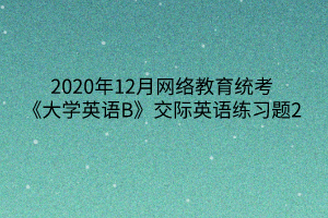 2020年12月網(wǎng)絡教育統(tǒng)考《大學英語B》交際英語練習題2