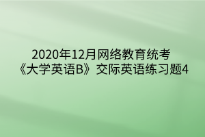 2020年12月網絡教育統(tǒng)考《大學英語B》交際英語練習題4