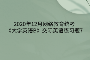 2020年12月網(wǎng)絡教育統(tǒng)考《大學英語B》交際英語練習題7