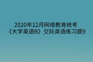 2020年12月網(wǎng)絡(luò)教育統(tǒng)考《大學(xué)英語B》交際英語練習(xí)題9