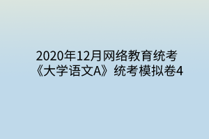 2020年12月網(wǎng)絡(luò)教育統(tǒng)考《大學(xué)語(yǔ)文A》統(tǒng)考模擬卷4