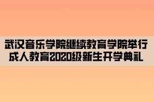 武漢音樂學(xué)院繼續(xù)教育學(xué)院舉行成人教育2020級新生開學(xué)典禮