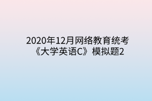 2020年12月網(wǎng)絡(luò)教育統(tǒng)考《大學(xué)英語C》模擬題2