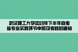 武漢理工大學(xué)2019年下半年自考各專業(yè)實(shí)踐環(huán)節(jié)申報及考核的通知