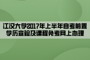 江漢大學2017年上半年自考前置學歷查驗及課程免考網上辦理