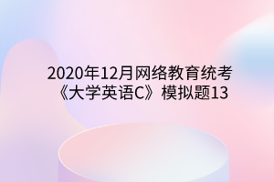 2020年12月網(wǎng)絡(luò)教育統(tǒng)考《大學(xué)英語C》模擬題13