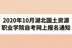 2020年10月湖北國土資源職業(yè)學(xué)院自考網(wǎng)上報(bào)名通知