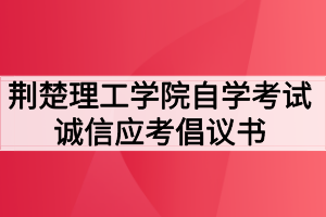 荊楚理工學(xué)院自學(xué)考試誠信應(yīng)考倡議書