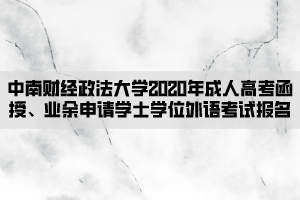 中南財(cái)經(jīng)政法大學(xué)2020年成人高考函授、業(yè)余申請(qǐng)學(xué)士學(xué)位外語(yǔ)考試報(bào)名