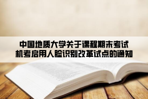 中國地質大學關于課程期末考試機考啟用人臉識別改革試點的通知