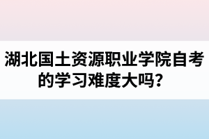 湖北國土資源職業(yè)學(xué)院自考的學(xué)習(xí)難度大嗎？是否適合在職人士報考？