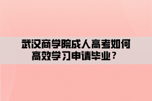 武漢商學(xué)院成人高考如何高效學(xué)習(xí)申請畢業(yè)？