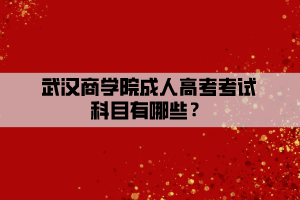 武漢商學院成人高考考試科目有哪些？