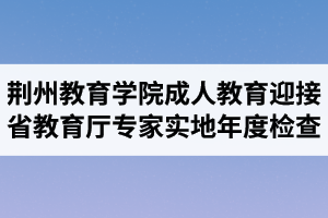 荊州教育學(xué)院成人教育迎接省教育廳專家組實地年度檢查1