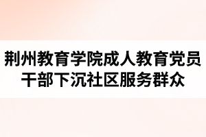 荊州教育學(xué)院成人教育黨員干部常態(tài)化下沉社區(qū)服務(wù)群眾