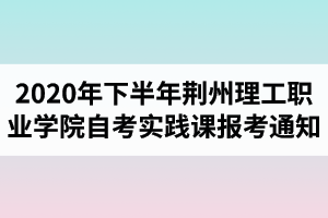 2020年下半年荊州理工職業(yè)學院自考實踐課報考的通知