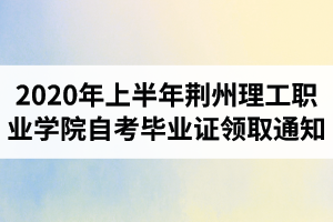 2020年上半年荊州理工職業(yè)學院自考畢業(yè)證書領取通知