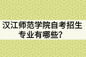 漢江師范學(xué)院自考招生專業(yè)有哪些？