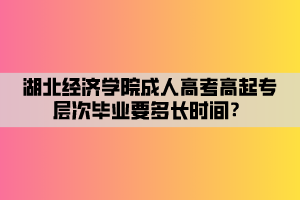 湖北經(jīng)濟學院成人高考高起專層次畢業(yè)要多長時間？