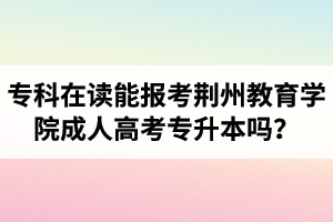 專科在讀能報考荊州教育學(xué)院成人高考專升本嗎？