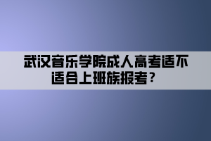 武漢音樂學(xué)院成人高考適不適合上班族報(bào)考？