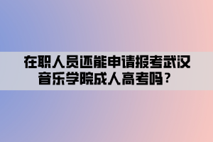 在職人員還能申請報考武漢音樂學院成人高考嗎？