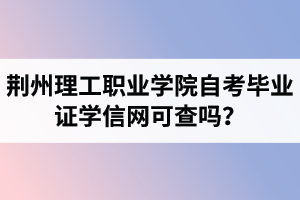 荊州理工職業(yè)學院自考畢業(yè)證學信網(wǎng)可查嗎？