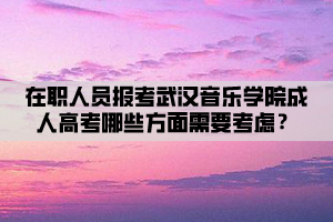 在職人員報(bào)考武漢音樂學(xué)院成人高考哪些方面需要考慮？