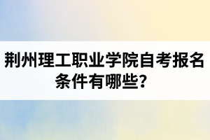 荊州理工職業(yè)學(xué)院自考報(bào)名條件有哪些？