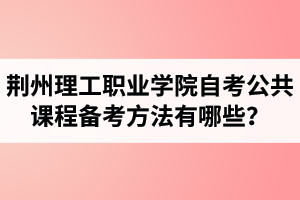 荊州理工職業(yè)學(xué)院自考公共課程備考方法有哪些？