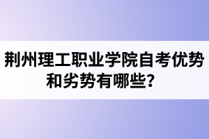 荊州理工職業(yè)學院自考優(yōu)勢和劣勢有哪些？