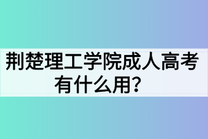 荊楚理工學(xué)院成人高考有什么用？