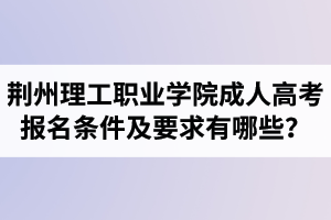 荊州理工職業(yè)學院成人高考報名條件及要求有哪些？